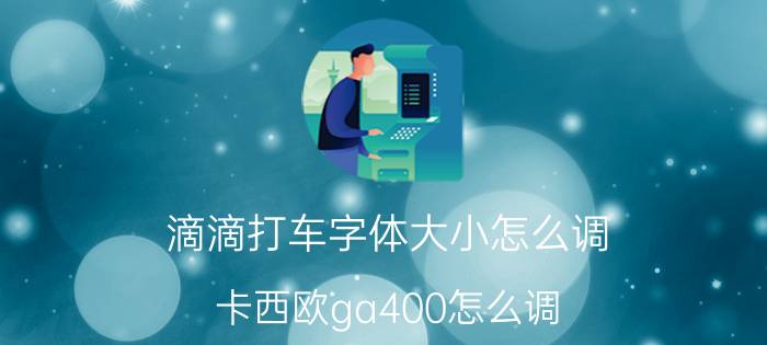 滴滴打车字体大小怎么调 卡西欧ga400怎么调？